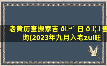 老黄历查搬家吉 🪴 日 🦟 查询(2023年九月入宅zui
旺日子)
